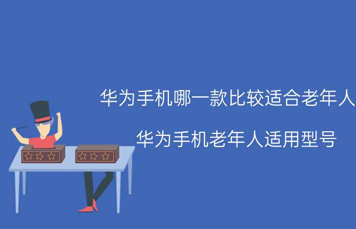 华为手机哪一款比较适合老年人用 华为手机老年人适用型号